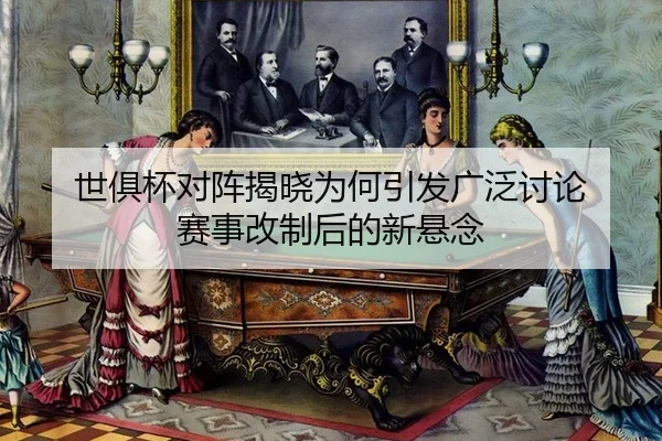 世俱杯对阵揭晓为何引发广泛讨论 赛事改制后的新悬念